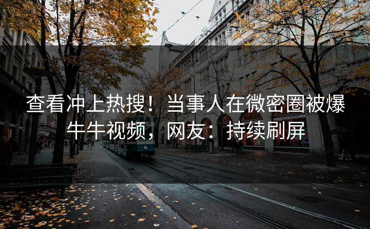 查看冲上热搜!当事人在微密圈被爆牛牛视频,网友:持续刷屏