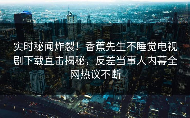 实时秘闻炸裂!香蕉先生不睡觉电视剧下载直击揭秘,反差当事人内幕全网热议不断