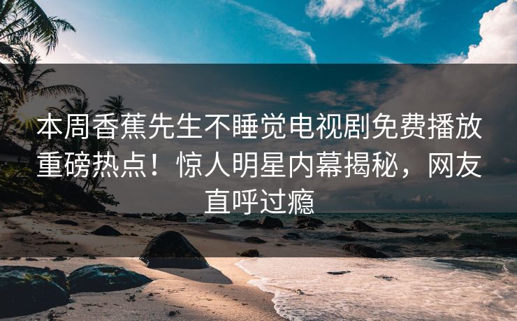 本周香蕉先生不睡觉电视剧免费播放重磅热点!惊人明星内幕揭秘,网友直呼过瘾