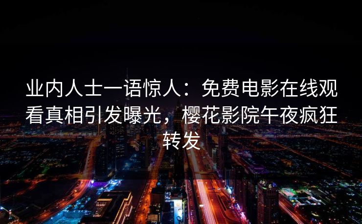 业内人士一语惊人:免费电影在线观看真相引发曝光,樱花影院午夜疯狂转发