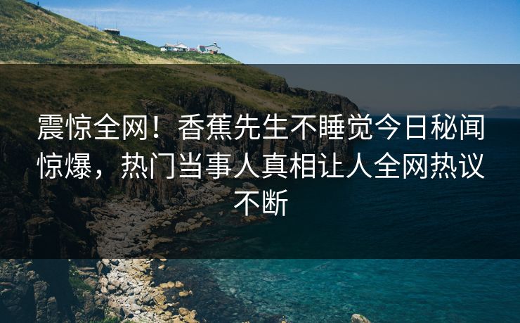 震惊全网!香蕉先生不睡觉今日秘闻惊爆,热门当事人真相让人全网热议不断