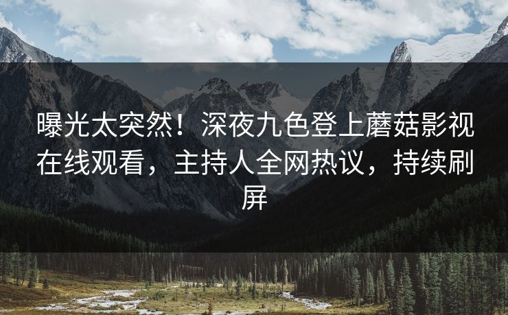 曝光太突然!深夜九色登上蘑菇影视在线观看,主持人全网热议,持续刷屏 曝光太突然!深夜九色登上蘑菇影视在线观看,主持人全网热议,持续刷屏