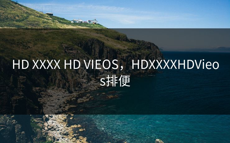 HD XXXX HD VIEOS，HDXXXXHDVieos排便