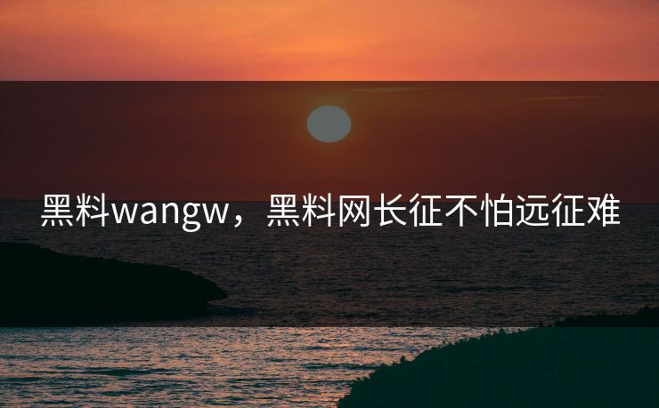 黑料wangw，黑料网长征不怕远征难