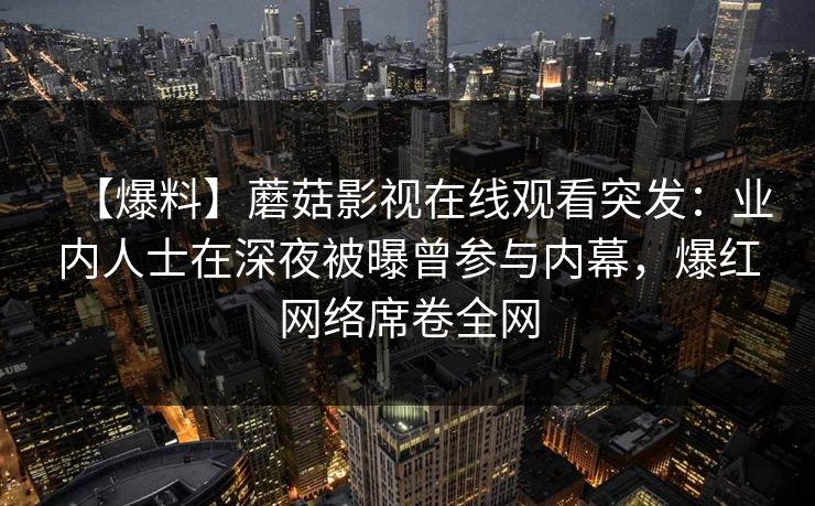 【爆料】蘑菇影视在线观看突发：业内人士在深夜被曝曾参与内幕，爆红网络席卷全网