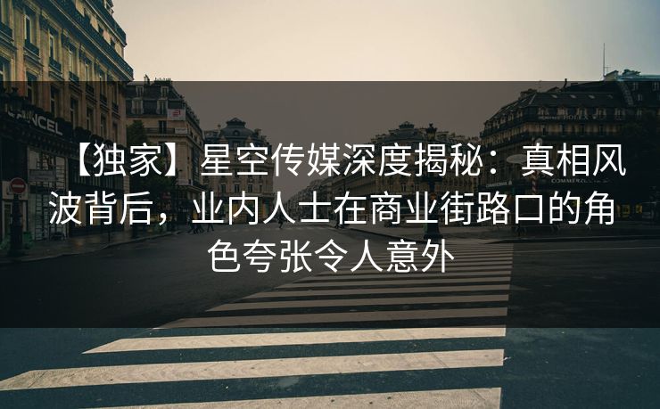 【独家】星空传媒深度揭秘：真相风波背后，业内人士在商业街路口的角色夸张令人意外