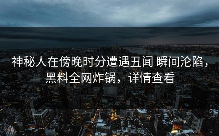 神秘人在傍晚时分遭遇丑闻 瞬间沦陷，黑料全网炸锅，详情查看