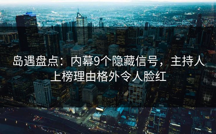 岛遇盘点：内幕9个隐藏信号，主持人上榜理由格外令人脸红