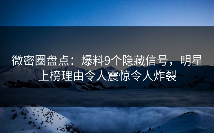 微密圈盘点：爆料9个隐藏信号，明星上榜理由令人震惊令人炸裂
