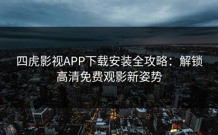 四虎影视APP下载安装全攻略：解锁高清免费观影新姿势