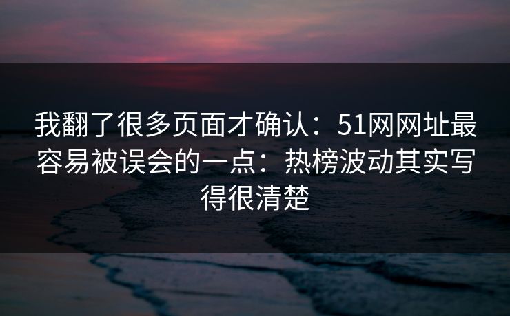 我翻了很多页面才确认：51网网址最容易被误会的一点：热榜波动其实写得很清楚