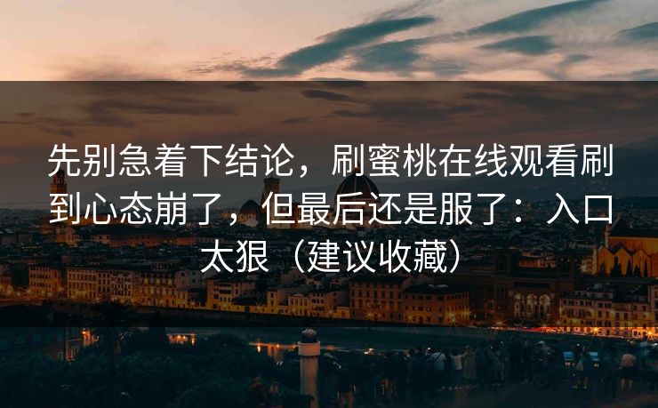 先别急着下结论，刷蜜桃在线观看刷到心态崩了，但最后还是服了：入口太狠（建议收藏）