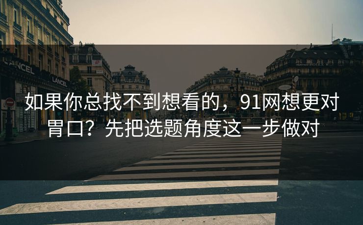 如果你总找不到想看的，91网想更对胃口？先把选题角度这一步做对
