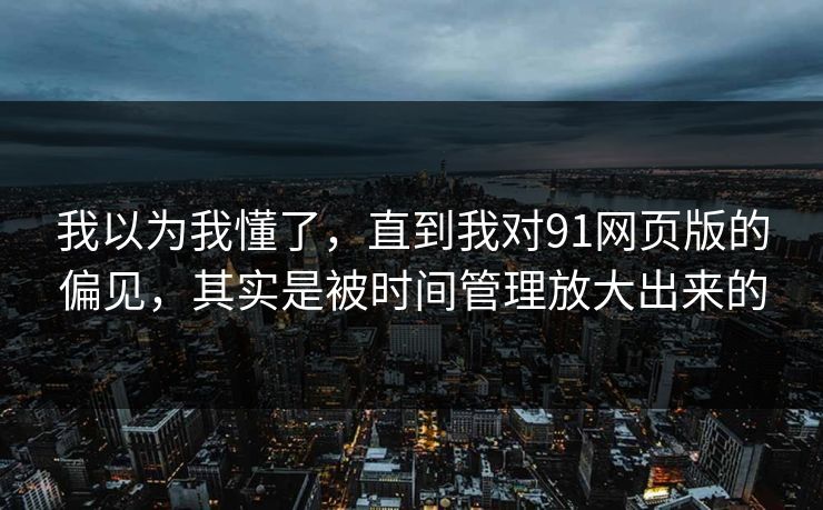 我以为我懂了,直到我对91网页版的偏见,其实是被时间管理放大出来的 我以为我懂了,直到我对91网页版的偏见,其实是被时间管理放大出来的
