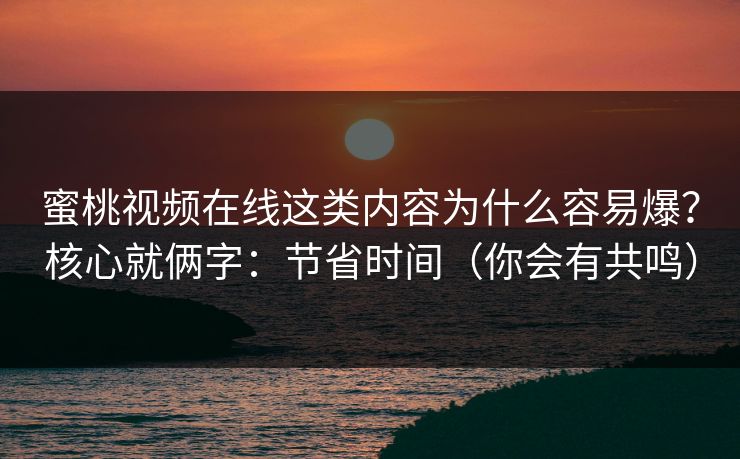 蜜桃视频在线这类内容为什么容易爆?核心就俩字:节省时间(你会有共鸣) 蜜桃视频在线这类内容为什么容易爆?核心就俩字:节省时间(你会有共鸣)