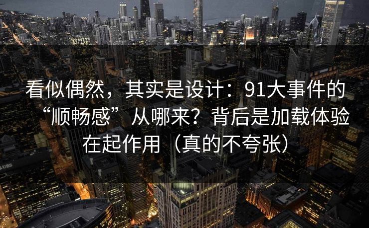 看似偶然，其实是设计：91大事件的“顺畅感”从哪来？背后是加载体验在起作用（真的不夸张）