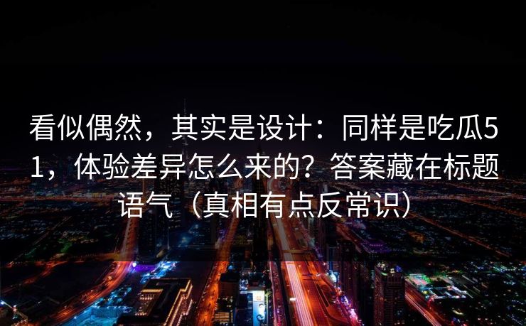 看似偶然，其实是设计：同样是吃瓜51，体验差异怎么来的？答案藏在标题语气（真相有点反常识）