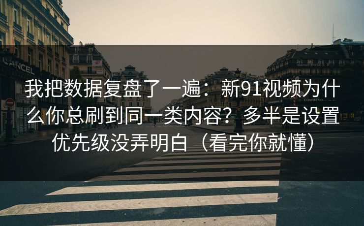 我把数据复盘了一遍：新91视频为什么你总刷到同一类内容？多半是设置优先级没弄明白（看完你就懂）