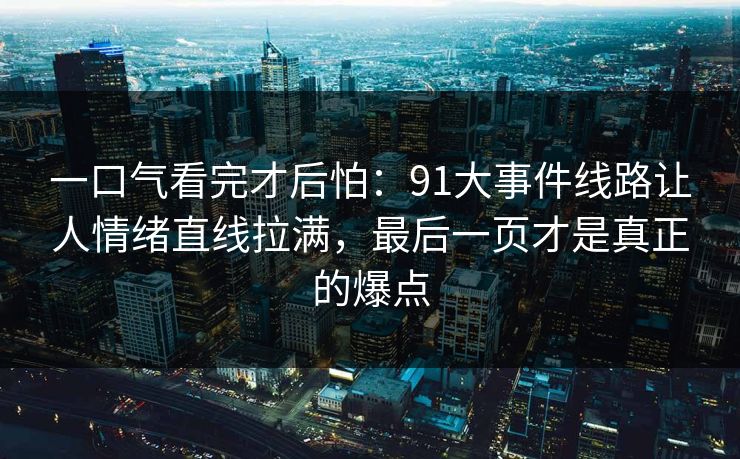 一口气看完才后怕：91大事件线路让人情绪直线拉满，最后一页才是真正的爆点
