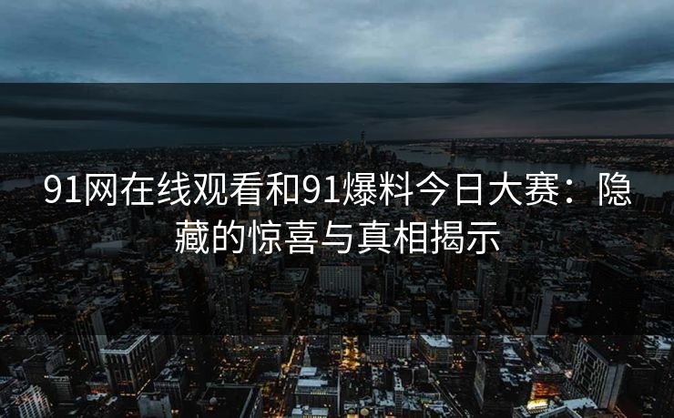 91网在线观看和91爆料今日大赛：隐藏的惊喜与真相揭示